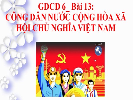 Bài giảng Giáo dục công dân 6 - Bài 13: Công dân nước Cộng hòa xã hội chủ nghĩa Việt Nam