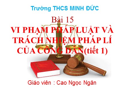 Bài giảng Giáo dục công dân Khối 9 - Tiết 1, Bài 15: Vi pham pháp luật và trách nhiệm pháp lí của công dân - Cao Ngọc Ngân