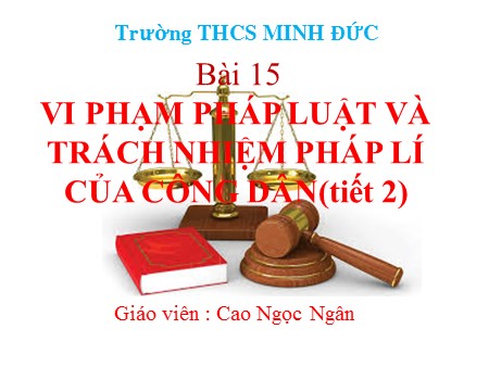 Bài giảng Giáo dục công dân Khối 9 - Tiết 2, Bài 15: Vi pham pháp luật và trách nhiệm pháp lí của công dân - Cao Ngọc Ngân