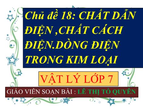 Bài giảng ôn tập theo chủ đề Vật lý Lớp 7 - Chủ đề 18: Chất dẫn điện, chất cách điện. Dòng điện trong kim loại - Lê Thị Tố Quyên