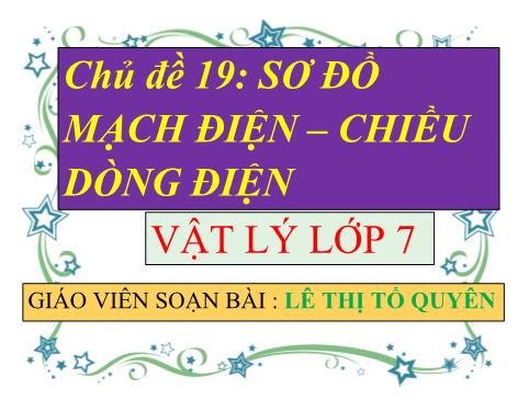 Bài giảng ôn tập theo chủ đề Vật lý Lớp 7 - Chủ đề 19: Sơ đồ mạch điện. Chiều dòng điện - Lê Thị Tố Quyên