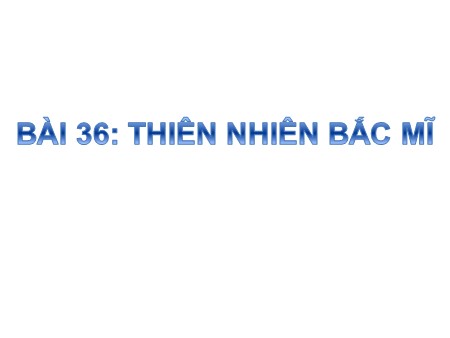 Bài giảng Địa lí 7 - Bài 36: Thiên nhiên Bắc Mĩ