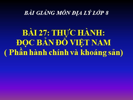 Bài giảng Địa lí 8 - Tiết 32, Bài 27: Thực hành: Đọc bản đồ Việt Nam (Phần hành chính và khoáng sản)