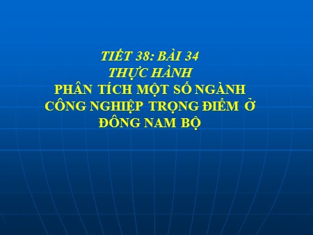 Bài giảng Địa lí 9 - Tiết 38, Bài 34: Thực hành Phân tích một số ngành công nghiệp trọng điểm ở Đông Nam Bộ - Năm học 2013-2014