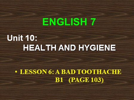 Bài giảng English 7 - Unit 10: Health and hygiene - Lesson 6: A bad toothache (B1)