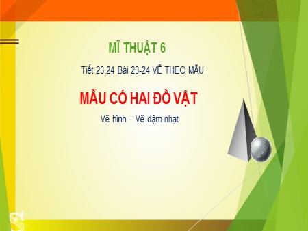 Bài giảng Mĩ thuật 6 - Bài 23+24: Vẽ theo mẫu Mẫu có hai đồ vật (Vẽ hình+ đậm nhạt)