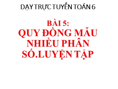 Bài giảng Số học 6 - Tuần 23, Bài 5: Quy đồng mẫu nhiều phân số. Luyện tập