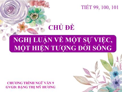 Bài giảng theo chủ đề Ngữ văn 9 - Tiết 99 đến 101: Chủ đề Nghị luận về một sự việc, một hiện tượng đời sống - Đặng Thị Mỹ Hương