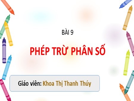 Bài giảng Toán 6 - Bài 9: Phép trừ phân số - Khoa Thị Thanh Thúy