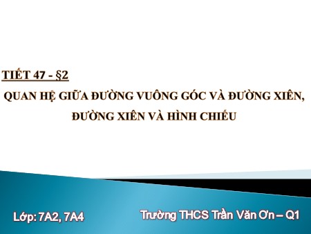 Bài giảng Toán Lớp 7 - Tiết 47, Bài 2: Quan hệ giữa đường vuông góc và đường xiên, đường xiên và hình chiếu - Trường THCS Trần Văn Ơn