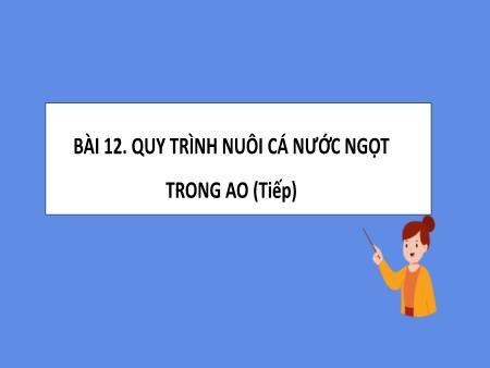 Bài giảng Công Nghệ 7 - Bài 12: Quy trình nuôi cá nước ngọt trong ao (Tiếp)