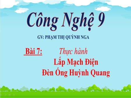 Bài giảng Công nghệ 9 - Bài 7: Thực hành Lắp Mạch Điện - Đèn Ống Huỳnh Quang - Phạm Thị Quỳnh Nga