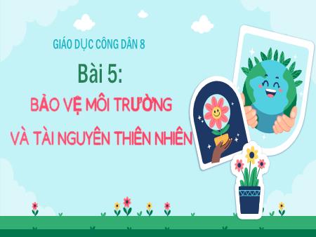 Bài giảng Giáo dục công dân 8 - Bài 5: Bảo vệ môi trường và tài nguyên thiên nhiên