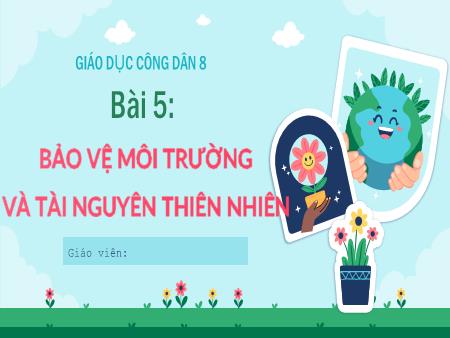 Bài giảng Giáo dục công dân Lớp 8 - Bài 5: Bảo vệ môi trường và tài nguyên thiên nhiên