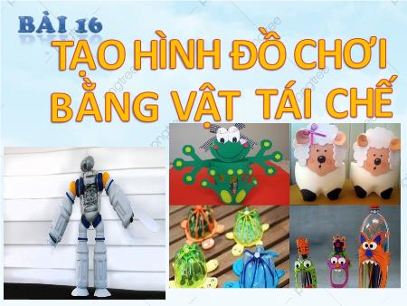Bài giảng Mĩ thuật 8 - Bài 16: Tạo hình đồ chơi bằng vật tái chế