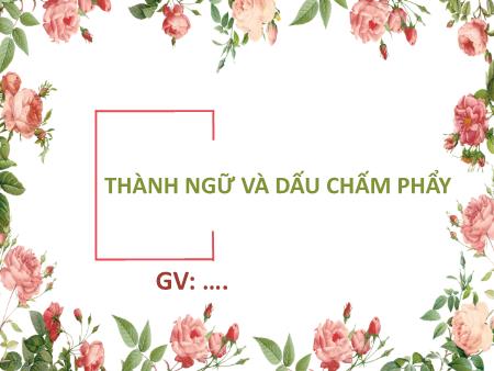 Bài giảng Ngữ văn 6 - Bài 4: Thực hành tiếng việt: Thành ngữ, dấu chấm phẩy