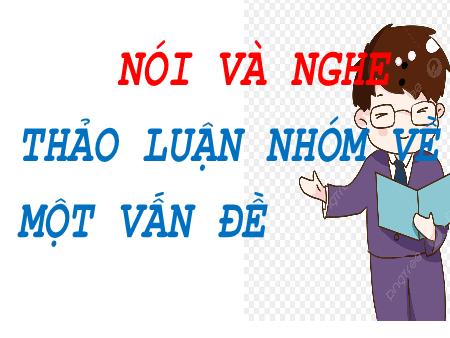 Bài giảng Ngữ văn 6 (Nói và nghe) - Bài 10: Thảo luận nhóm về một vấn đề