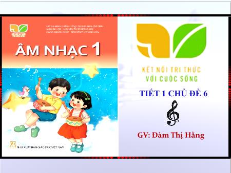 Bài giảng Âm nhạc 1 (Kết nối tri thức) - Chủ đề 6 - Tiết 1 - Đàm Thị Hằng