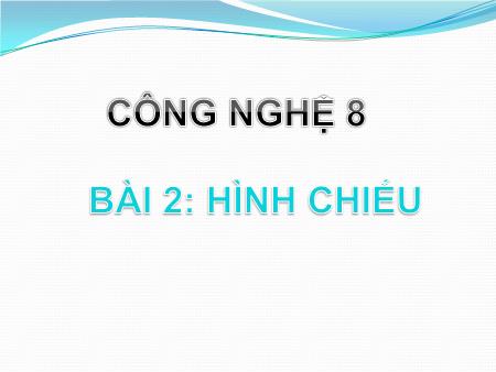 Bài giảng Công nghệ Lớp 8 - Bài 2: Hình chiếu