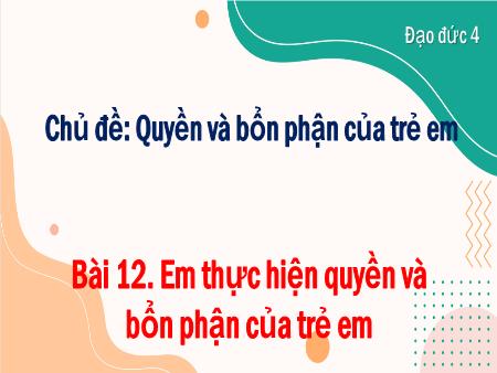 Bài giảng Đạo đức Lớp 4 - Bài 12: Em thực hiện quyền và bổn phận của trẻ em