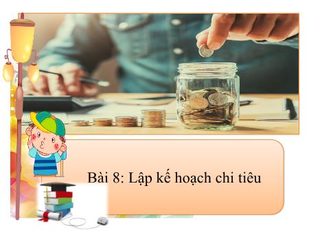 Bài giảng Giáo dục công dân 8 - Bài 8: Lập kế hoạch chi tiêu