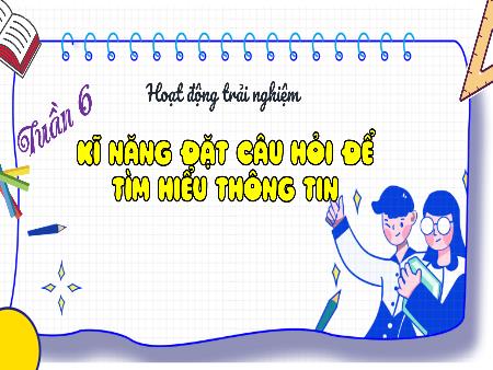 Bài giảng Hoạt động trải nghiệm 4 - Tuần 6: Kĩ năng đặt câu hỏi để tìm hiểu thông tin
