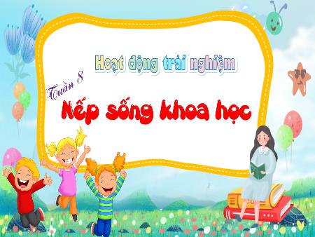 Bài giảng Hoạt động trải nghiệm 4 - Tuần 8: Nếp sống khoa học