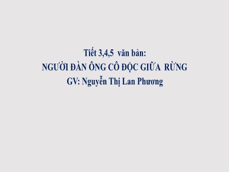 Bài giảng Ngữ Văn 7 - Người đàn ông cô độc giữa rừng (Tiết 3+4+5) - Nguyễn Thị Lan Phương