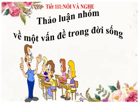 Bài giảng Ngữ Văn 7 - Nói và nghe: Thảo luận nhóm về một vấn đề trong đời sống (Tiết 111)