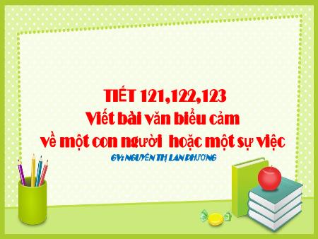 Bài giảng Ngữ Văn 7 - Viết bài văn biểu cảm về một con người hoặc một sự việc (Tiết 121+122+123) - Nguyễn Thị Lan Phương