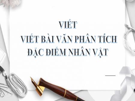 Bài giảng Ngữ Văn 7 - Viết bài văn phân tích đặc điểm nhân vật