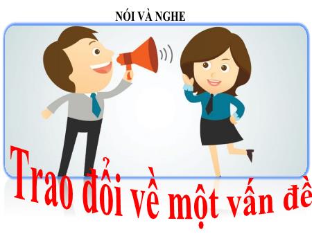 Bài giảng Ngữ Văn Lớp 7 - Nói và nghe: Trao đổi về một vấn đề