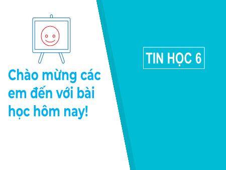 Bài giảng Tin học 6 - Bài 4: Biểu diễn văn bản, hình ảnh, âm thanh trong máy tính