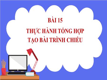 Bài giảng Tin học 7 - Bài 15: Thực hành tổng hợp tạo bài trình chiếu