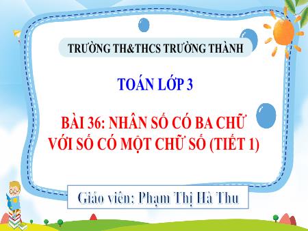 Bài giảng Toán 3 - Bài 36: Nhân số có ba chữ với số có một chữ số (Tiết 1) - Phạm Thị Hà Thu