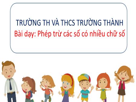 Bài giảng Toán 4 - Phép trừ các số có nhiều chữ số - Trường TH và THCS Trường Thành
